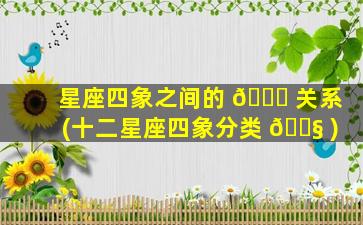 星座四象之间的 🍀 关系(十二星座四象分类 🐧 )